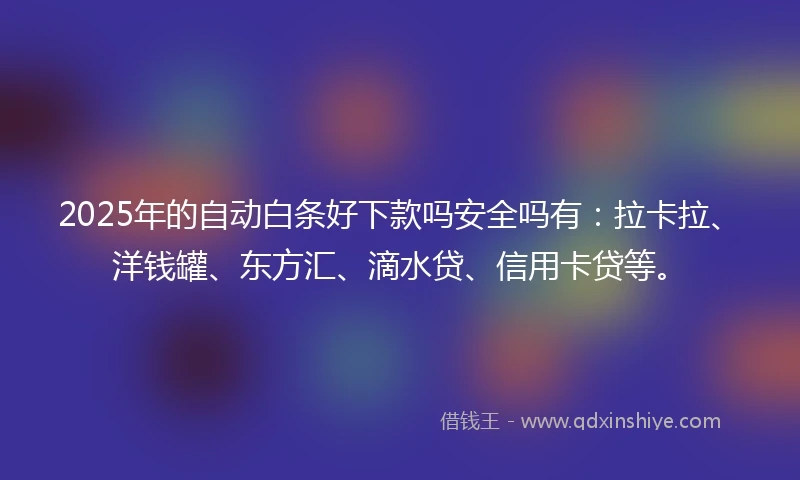 2025年的自动白条好下款吗安全吗有：拉卡拉、洋钱罐、东方汇、滴水贷、信用卡贷等。