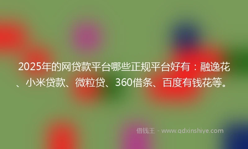 2025年的网贷款平台哪些正规平台好有：融逸花、小米贷款、微粒贷、360借条、百度有钱花等。