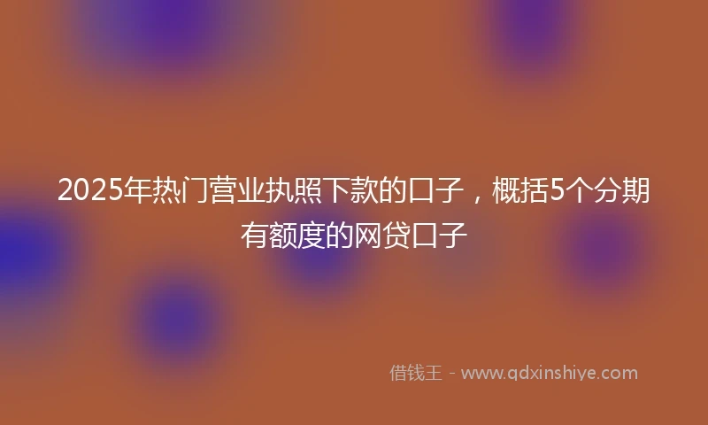 2025年热门营业执照下款的口子，概括5个分期有额度的网贷口子