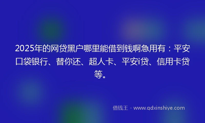 2025年的网贷黑户哪里能借到钱啊急用有：平安口袋银行、替你还、超人卡、平安i贷、信用卡贷等。