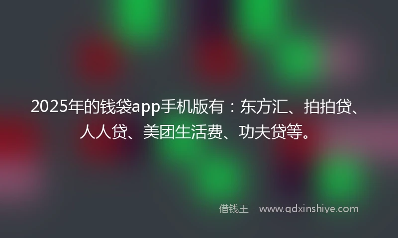 2025年的钱袋app手机版有:东方汇、拍拍贷、人人贷、美团生活费、功夫贷等。