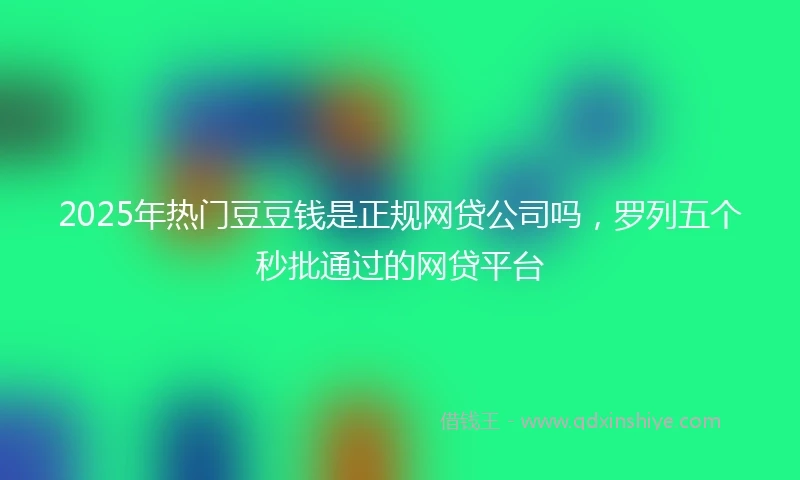 2025年热门豆豆钱是正规网贷公司吗，罗列五个秒批通过的网贷平台
