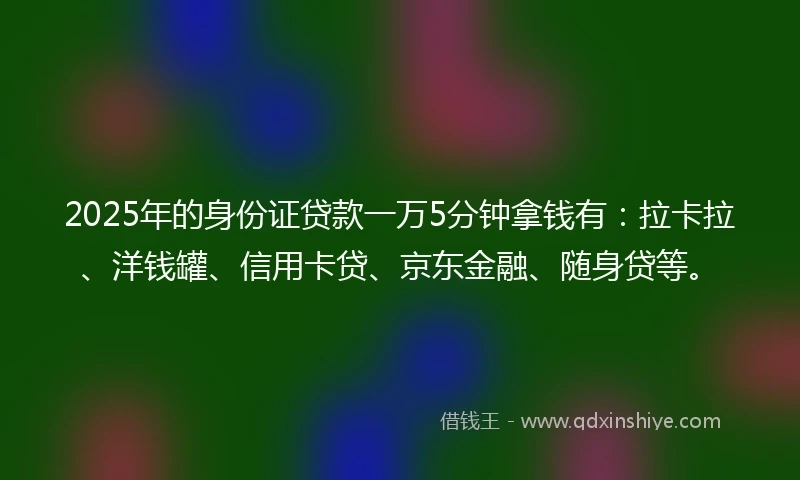 2025年的身份证贷款一万5分钟拿钱有：拉卡拉、洋钱罐、信用卡贷、京东金融、随身贷等。