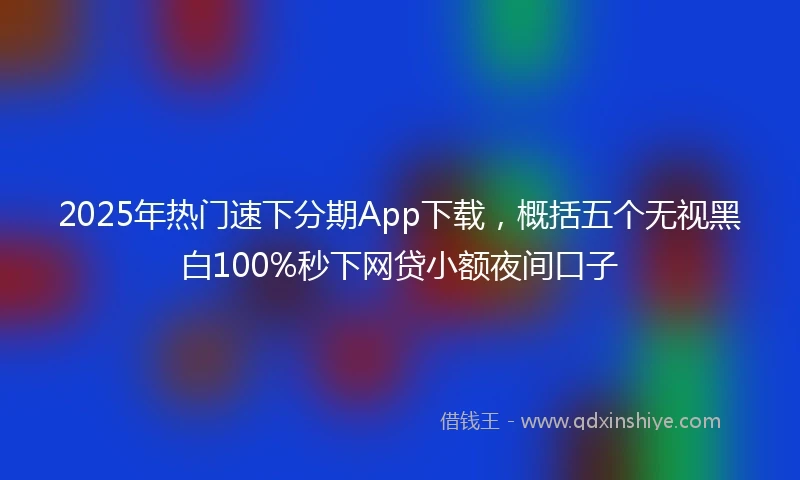 2025年热门速下分期App下载，概括五个无视黑白100%秒下网贷小额夜间口子