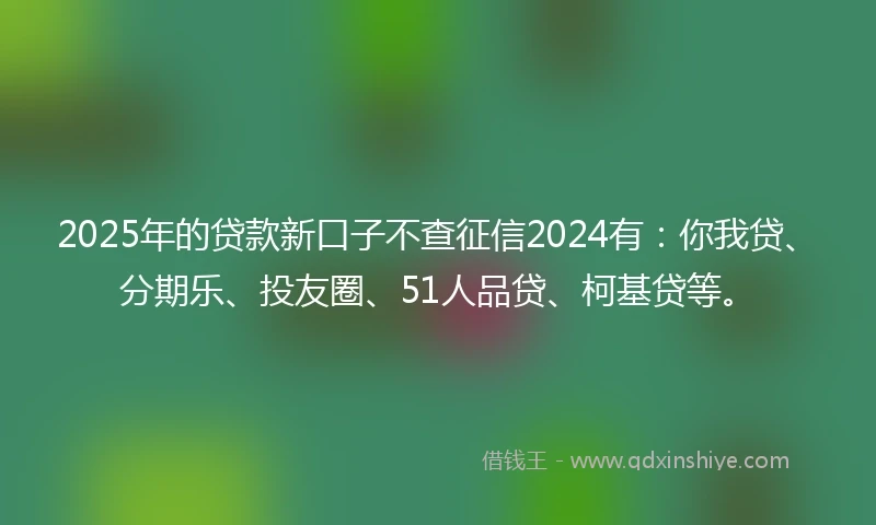 2025年的贷款新口子不查征信2024有：你我贷、分期乐、投友圈、51人品贷、柯基贷等。