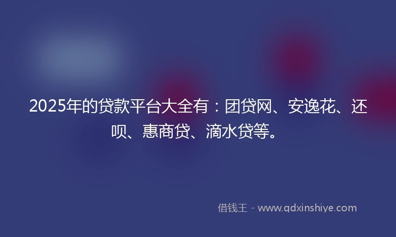 2025年的贷款平台大全有:团贷网、安逸花、还呗、惠商贷、滴水贷等。