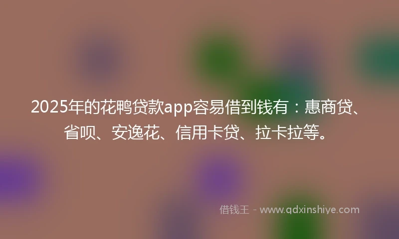 2025年的花鸭贷款app容易借到钱有：惠商贷、省呗、安逸花、信用卡贷、拉卡拉等。