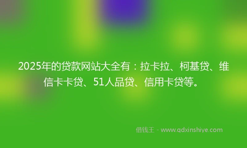2025年的贷款网站大全有：拉卡拉、柯基贷、维信卡卡贷、51人品贷、信用卡贷等。