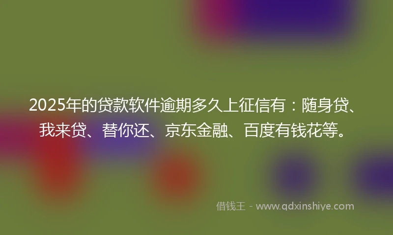 2025年的贷款软件逾期多久上征信有：随身贷、我来贷、替你还、京东金融、百度有钱花等。