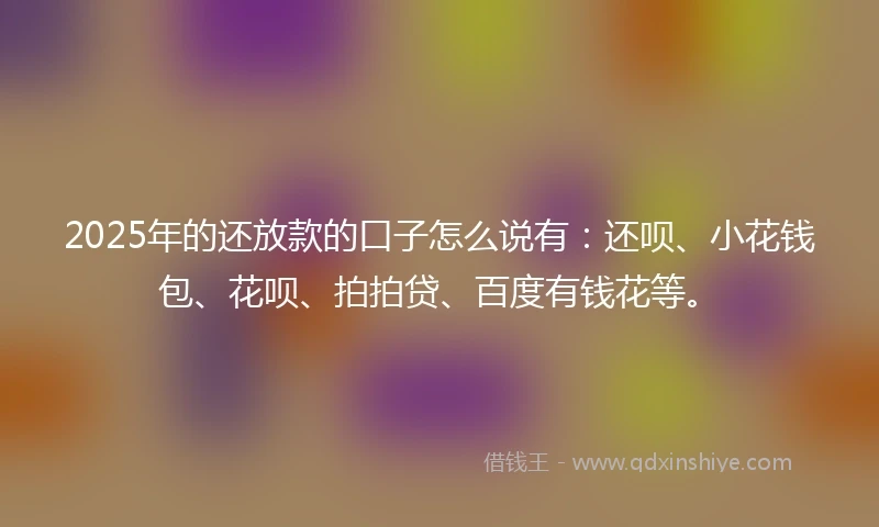 2025年的还放款的口子怎么说有：还呗、小花钱包、花呗、拍拍贷、百度有钱花等。