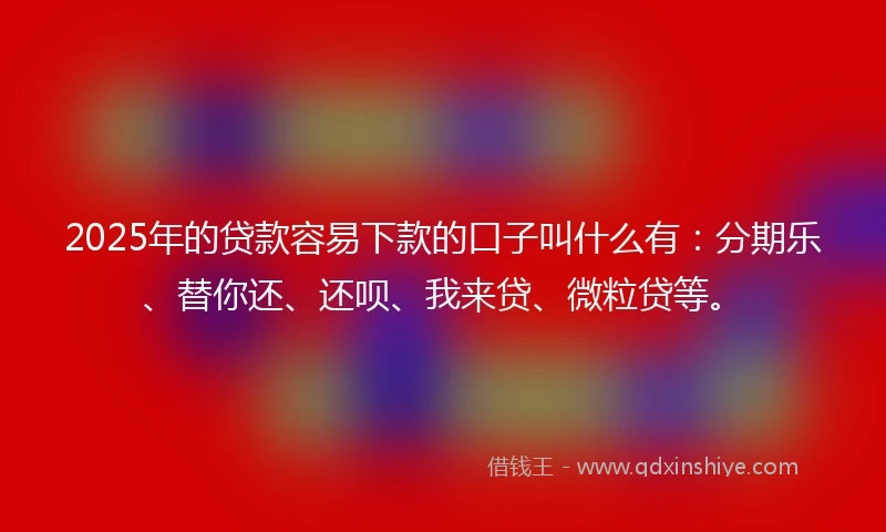 2025年的贷款容易下款的口子叫什么有：分期乐、替你还、还呗、我来贷、微粒贷等。