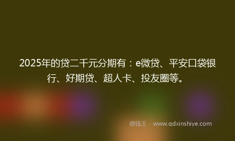 2025年的贷二千元分期有：e微贷、平安口袋银行、好期贷、超人卡、投友圈等。