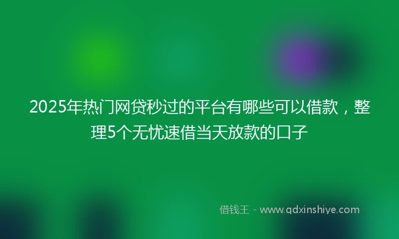2025年热门网贷秒过的平台有哪些可以借款，整理5个无忧速借当天放款的口子