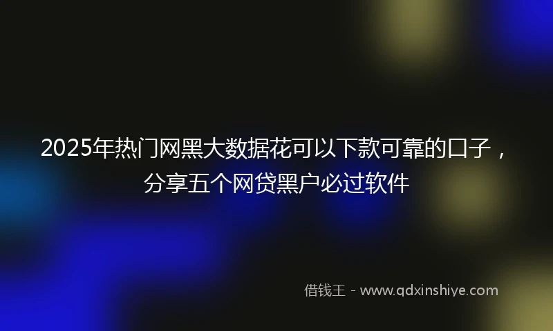 2025年热门网黑大数据花可以下款可靠的口子，分享五个网贷黑户必过软件