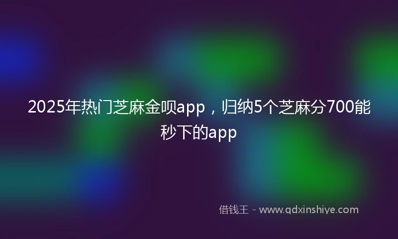 2025年热门芝麻金呗app，归纳5个芝麻分700能秒下的app