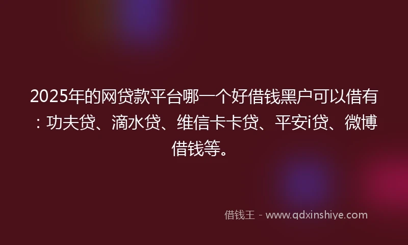 2025年的网贷款平台哪一个好借钱黑户可以借有：功夫贷、滴水贷、维信卡卡贷、平安i贷、微博借钱等。