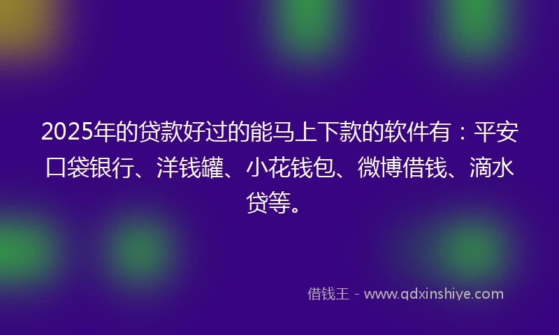 2025年的贷款好过的能马上下款的软件有：平安口袋银行、洋钱罐、小花钱包、微博借钱、滴水贷等。