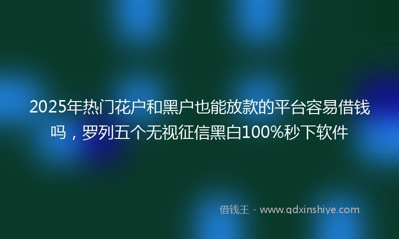 2025年热门花户和黑户也能放款的平台容易借钱吗，罗列五个无视征信黑白100%秒下软件
