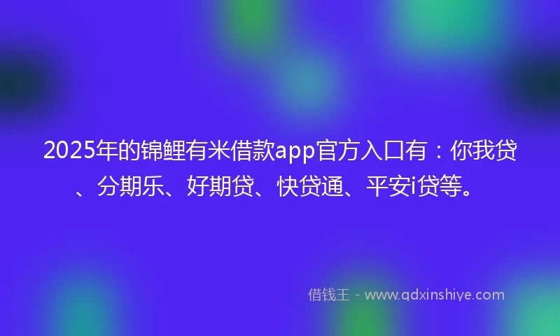 2025年的锦鲤有米借款app官方入口有：你我贷、分期乐、好期贷、快贷通、平安i贷等。
