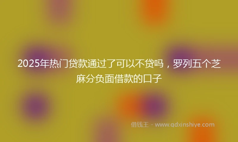 2025年热门贷款通过了可以不贷吗，罗列五个芝麻分负面借款的口子
