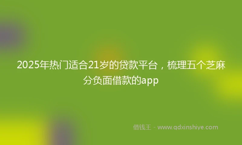 2025年热门适合21岁的贷款平台，梳理五个芝麻分负面借款的app