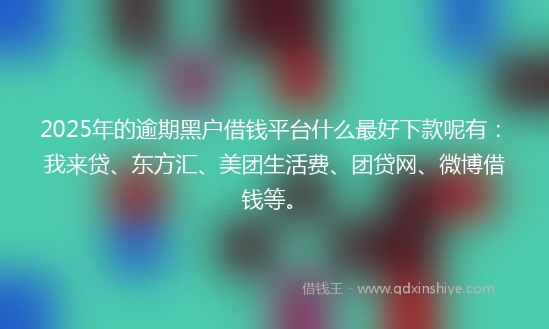 2025年的逾期黑户借钱平台什么最好下款呢有:我来贷、东方汇、美团生活费、团贷网、微博借钱等。