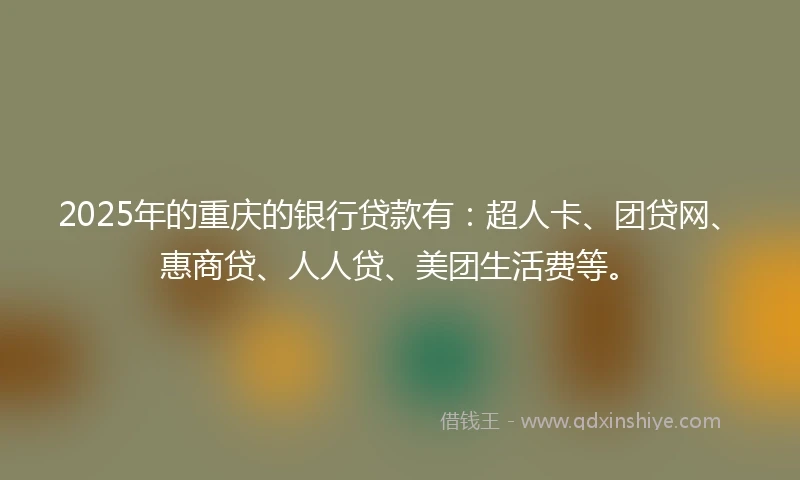 2025年的重庆的银行贷款有：超人卡、团贷网、惠商贷、人人贷、美团生活费等。