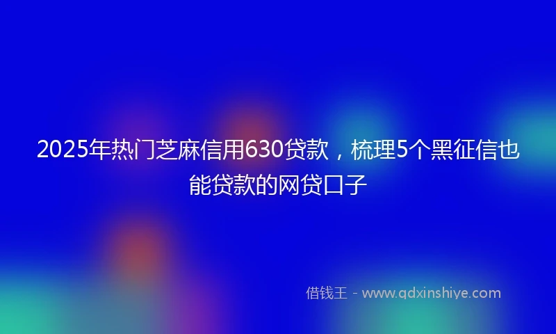 2025年热门芝麻信用630贷款，梳理5个黑征信也能贷款的网贷口子