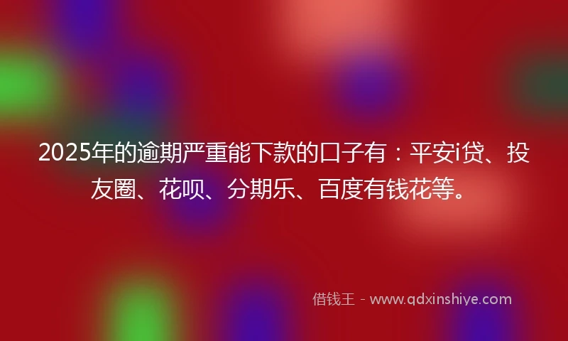 2025年的逾期严重能下款的口子有：平安i贷、投友圈、花呗、分期乐、百度有钱花等。