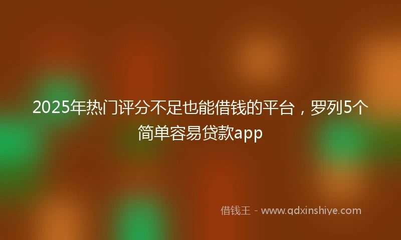 2025年热门评分不足也能借钱的平台，罗列5个简单容易贷款app