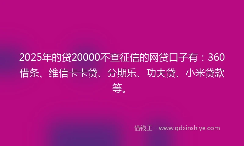 2025年的贷20000不查征信的网贷口子有：360借条、维信卡卡贷、分期乐、功夫贷、小米贷款等。
