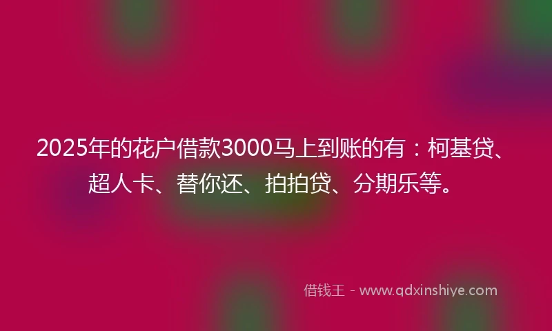 2025年的花户借款3000马上到账的有：柯基贷、超人卡、替你还、拍拍贷、分期乐等。