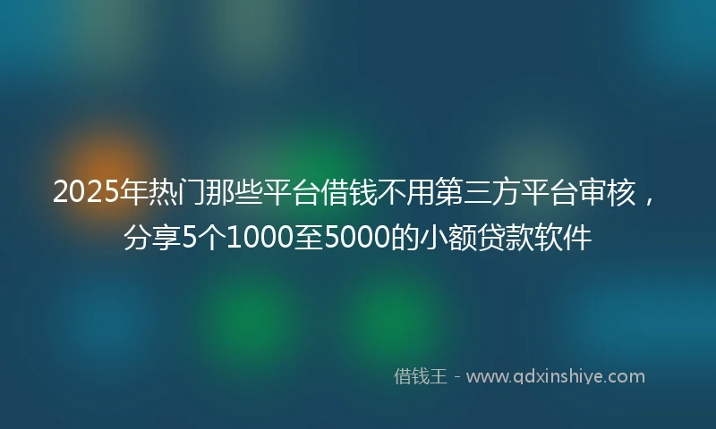 2025年热门那些平台借钱不用第三方平台审核，分享5个1000至5000的小额贷款软件