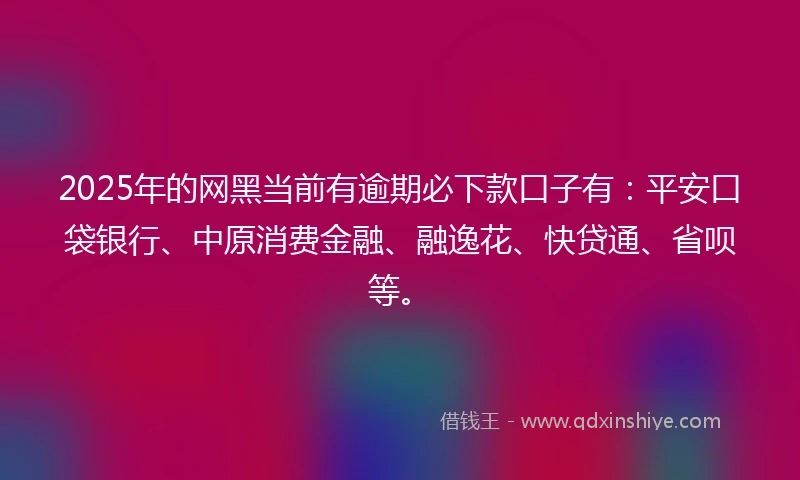 2025年的网黑当前有逾期必下款口子有：平安口袋银行、中原消费金融、融逸花、快贷通、省呗等。