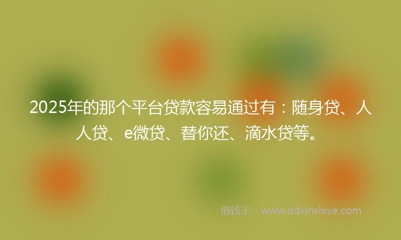 2025年的那个平台贷款容易通过有：随身贷、人人贷、e微贷、替你还、滴水贷等。