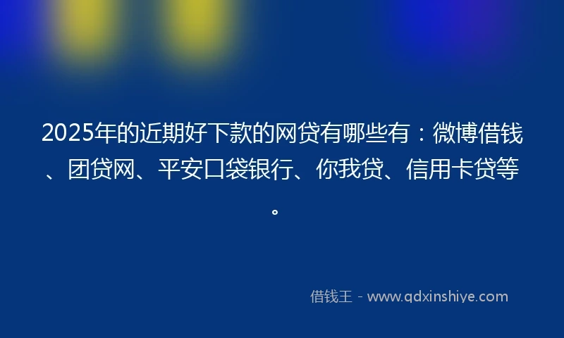2025年的近期好下款的网贷有哪些有：微博借钱、团贷网、平安口袋银行、你我贷、信用卡贷等。