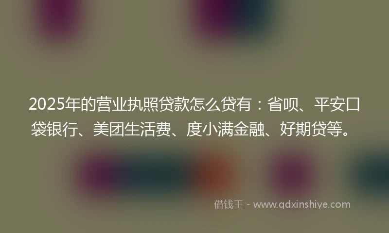 2025年的营业执照贷款怎么贷有：省呗、平安口袋银行、美团生活费、度小满金融、好期贷等。