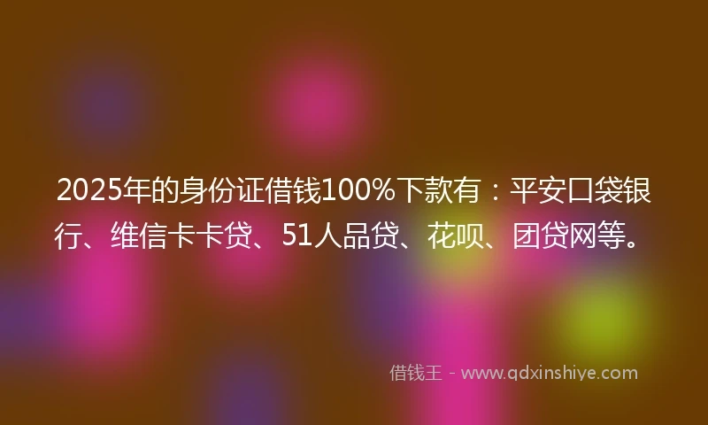 2025年的身份证借钱100%下款有：平安口袋银行、维信卡卡贷、51人品贷、花呗、团贷网等。