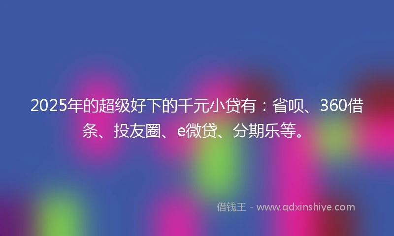 2025年的超级好下的千元小贷有：省呗、360借条、投友圈、e微贷、分期乐等。