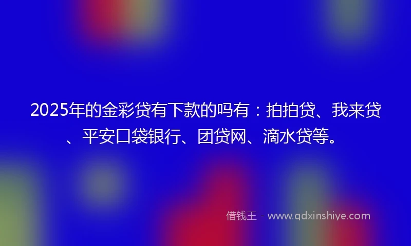2025年的金彩贷有下款的吗有：拍拍贷、我来贷、平安口袋银行、团贷网、滴水贷等。