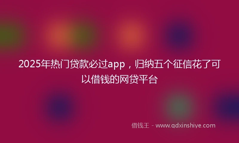 2025年热门贷款必过app，归纳五个征信花了可以借钱的网贷平台