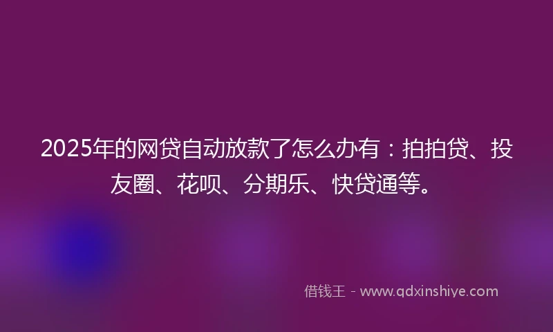 2025年的网贷自动放款了怎么办有：拍拍贷、投友圈、花呗、分期乐、快贷通等。