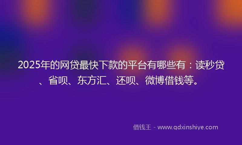 2025年的网贷最快下款的平台有哪些有：读秒贷、省呗、东方汇、还呗、微博借钱等。