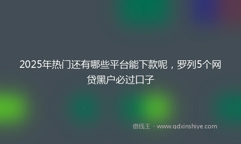 2025年热门还有哪些平台能下款呢，罗列5个网贷黑户必过口子