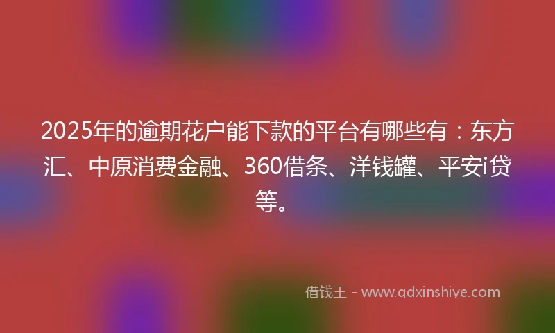 2025年的逾期花户能下款的平台有哪些有：东方汇、中原消费金融、360借条、洋钱罐、平安i贷等。