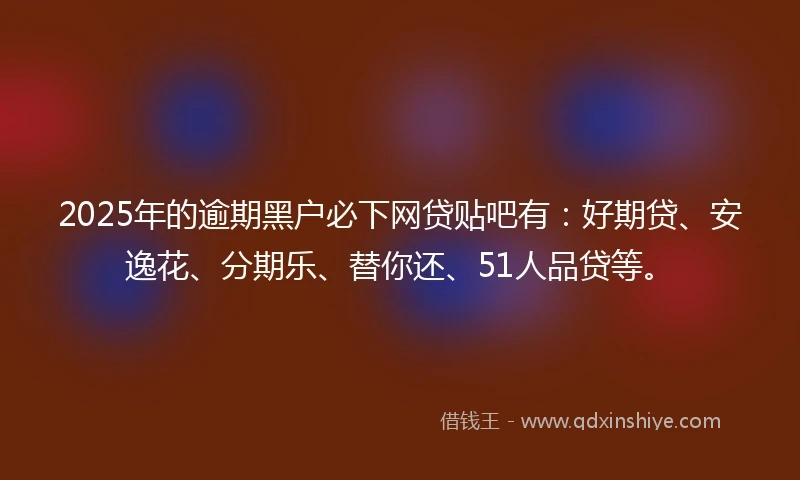 2025年的逾期黑户必下网贷贴吧有：好期贷、安逸花、分期乐、替你还、51人品贷等。