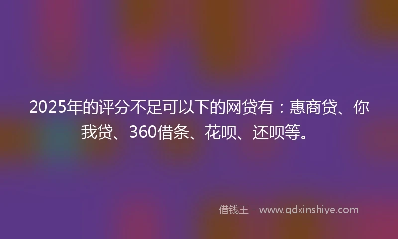 2025年的评分不足可以下的网贷有：惠商贷、你我贷、360借条、花呗、还呗等。