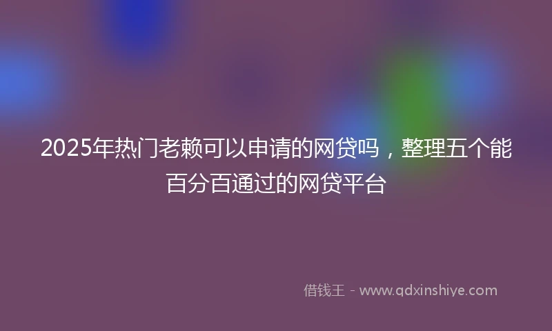 2025年热门老赖可以申请的网贷吗，整理五个能百分百通过的网贷平台