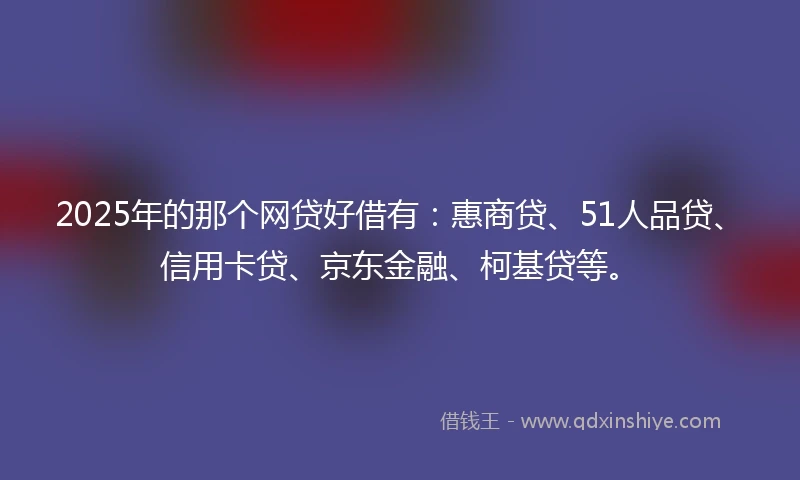 2025年的那个网贷好借有：惠商贷、51人品贷、信用卡贷、京东金融、柯基贷等。