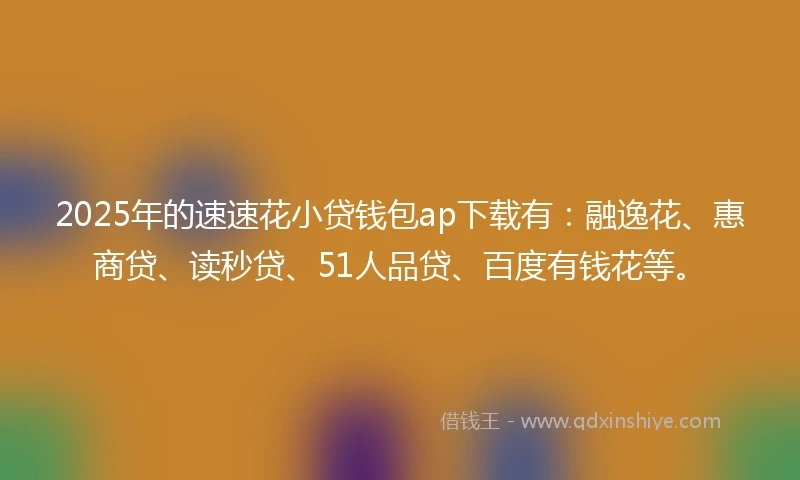 2025年的速速花小贷钱包ap下载有：融逸花、惠商贷、读秒贷、51人品贷、百度有钱花等。